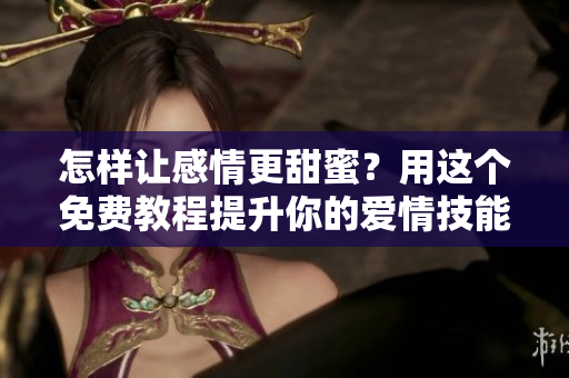 怎样让感情更甜蜜？用这个免费教程提升你的爱情技能