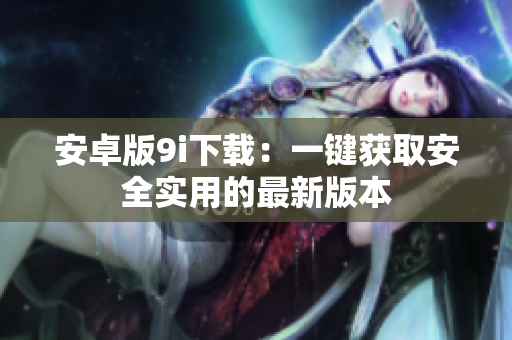 安卓版9i下载：一键获取安全实用的最新版本
