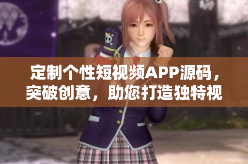 定制个性短视频APP源码，突破创意，助您打造独特视频平台