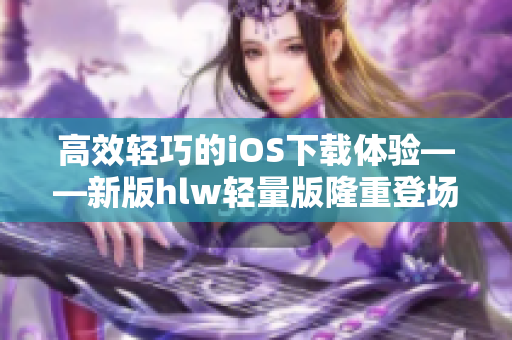 高效轻巧的iOS下载体验——新版hlw轻量版隆重登场