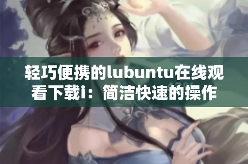 轻巧便携的lubuntu在线观看下载i：简洁快速的操作体验