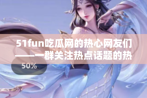 51fun吃瓜网的热心网友们——一群关注热点话题的热心群众