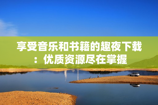 享受音乐和书籍的趣夜下载：优质资源尽在掌握