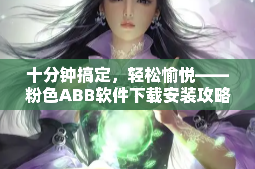 十分钟搞定，轻松愉悦——粉色ABB软件下载安装攻略