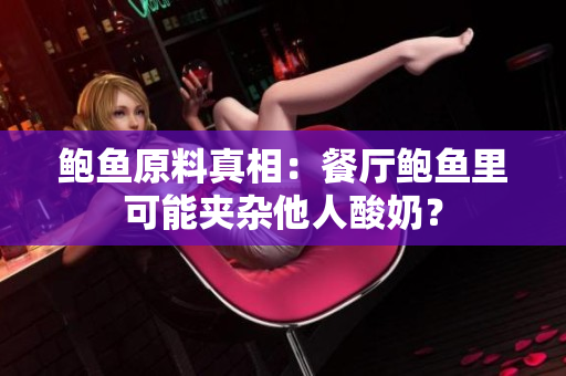 鲍鱼原料真相：餐厅鲍鱼里可能夹杂他人酸奶？