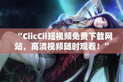 “CiicCii短视频免费下载网站，高清视频随时观看！”
