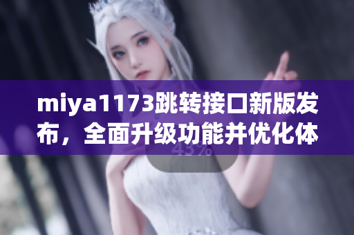 miya1173跳转接口新版发布，全面升级功能并优化体验