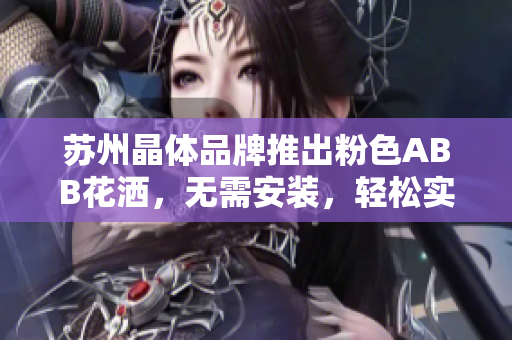 苏州晶体品牌推出粉色ABB花洒，无需安装，轻松实现浪漫浴室升级