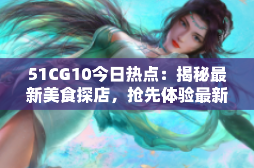 51CG10今日热点：揭秘最新美食探店，抢先体验最新美味！