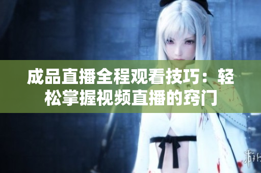 成品直播全程观看技巧：轻松掌握视频直播的窍门