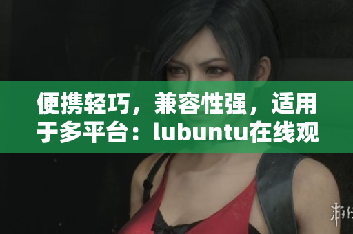 便携轻巧，兼容性强，适用于多平台：lubuntu在线观看下载i