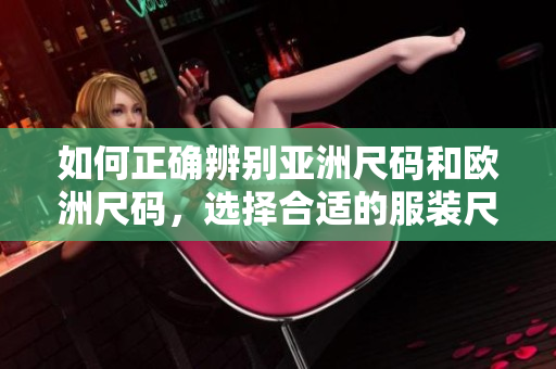 如何正确辨别亚洲尺码和欧洲尺码，选择合适的服装尺寸？