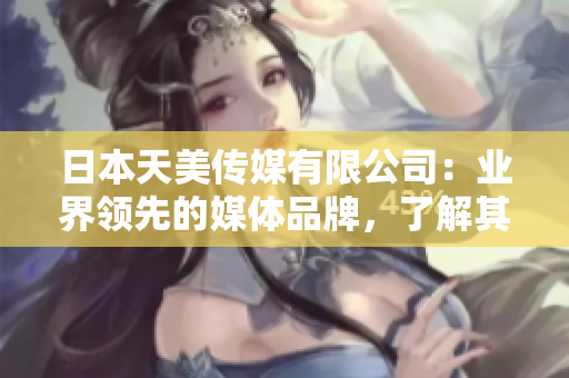 日本天美传媒有限公司：业界领先的媒体品牌，了解其发展现状、优势及未来展望