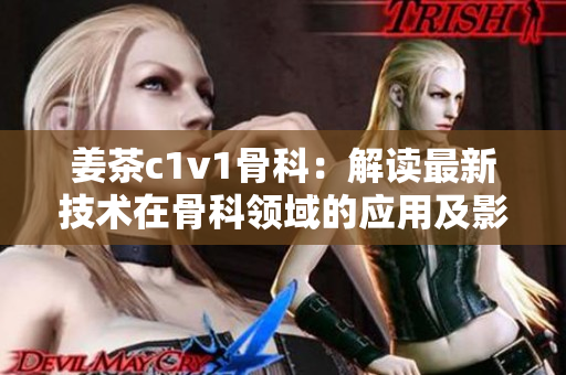姜茶c1v1骨科：解读最新技术在骨科领域的应用及影响