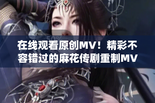 在线观看原创MV！精彩不容错过的麻花传剧重制MV，抢先感受全新演绎