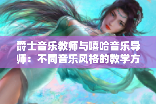 爵士音乐教师与嘻哈音乐导师：不同音乐风格的教学方法和技巧