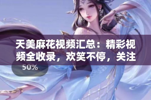 天美麻花视频汇总：精彩视频全收录，欢笑不停，关注天美麻花，快乐源源不断