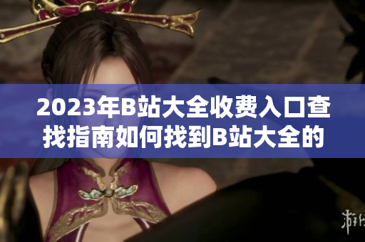 2023年B站大全收费入口查找指南如何找到B站大全的付费入口？