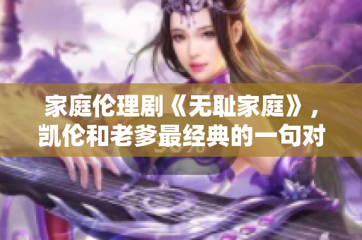 家庭伦理剧《无耻家庭》，凯伦和老爹最经典的一句对话揭示出的家庭伦理观念