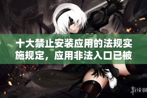 十大禁止安装应用的法规实施规定，应用非法入口已被明令禁止