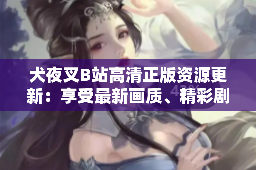 犬夜叉B站高清正版资源更新：享受最新画质、精彩剧情，全新观赏体验！