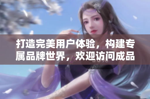 打造完美用户体验，构建专属品牌世界，欢迎访问成品网站互动入口