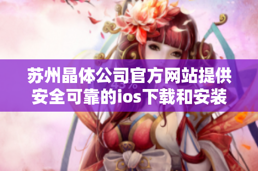 苏州晶体公司官方网站提供安全可靠的ios下载和安装服务,保障用户权益
