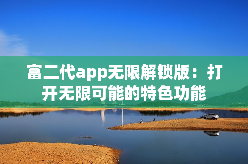 富二代app无限解锁版：打开无限可能的特色功能