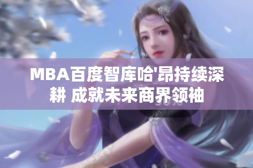 MBA百度智库哈'昂持续深耕 成就未来商界领袖