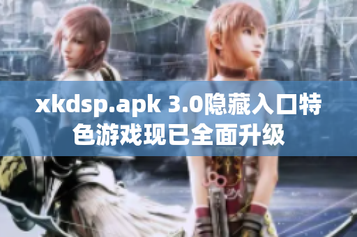 xkdsp.apk 3.0隐藏入口特色游戏现已全面升级