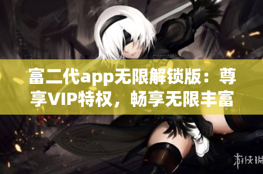 富二代app无限解锁版：尊享VIP特权，畅享无限丰富功能