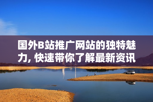 国外B站推广网站的独特魅力, 快速带你了解最新资讯!