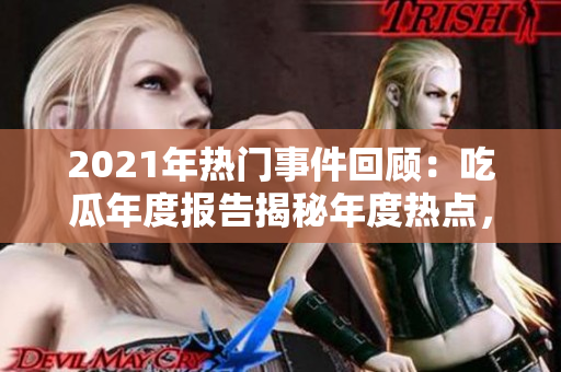 2021年热门事件回顾：吃瓜年度报告揭秘年度热点，洞悉社会热议事件