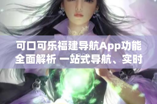 可口可乐福建导航App功能全面解析 一站式导航、实时交通、景点推荐等详细介绍
