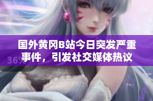 国外黄冈B站今日突发严重事件，引发社交媒体热议
