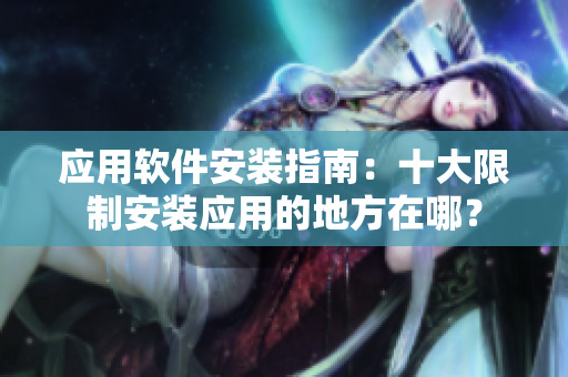 应用软件安装指南：十大限制安装应用的地方在哪？