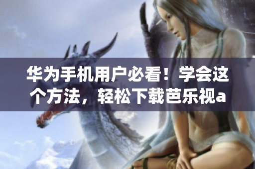 华为手机用户必看！学会这个方法，轻松下载芭乐视app，畅享精彩影视内容