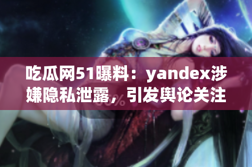 吃瓜网51曝料：yandex涉嫌隐私泄露，引发舆论关注