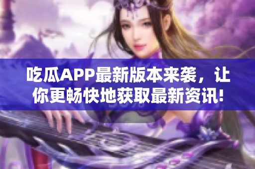 吃瓜APP最新版本来袭，让你更畅快地获取最新资讯!