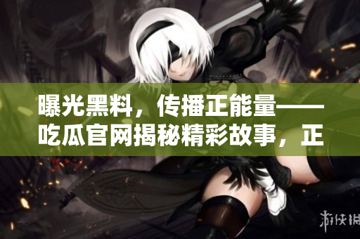 曝光黑料，传播正能量——吃瓜官网揭秘精彩故事，正能量励志分享
