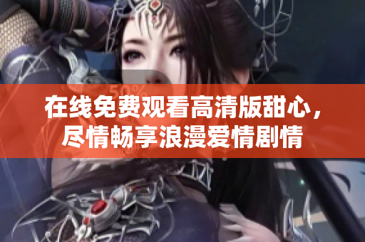 在线免费观看高清版甜心，尽情畅享浪漫爱情剧情