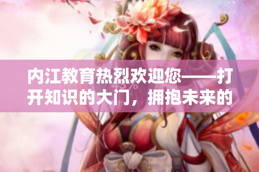 内江教育热烈欢迎您——打开知识的大门，拥抱未来的希望