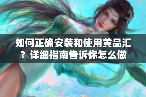如何正确安装和使用黄品汇？详细指南告诉你怎么做