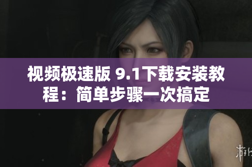 视频极速版 9.1下载安装教程：简单步骤一次搞定