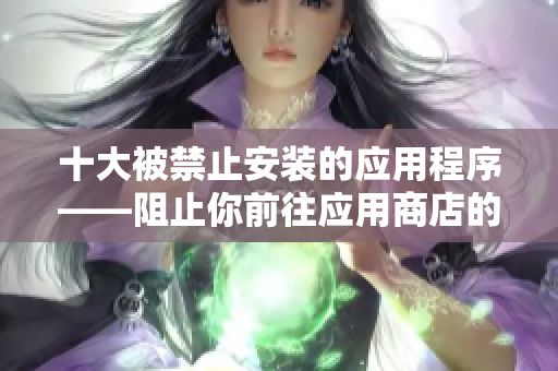 十大被禁止安装的应用程序——阻止你前往应用商店的入口