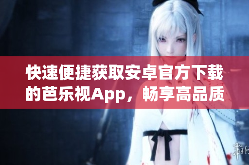 快速便捷获取安卓官方下载的芭乐视App，畅享高品质影视娱乐体验
