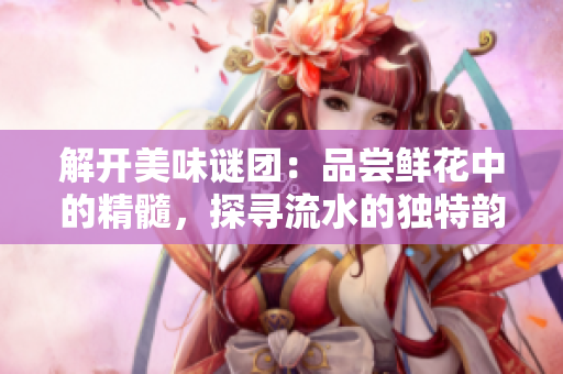 解开美味谜团：品尝鲜花中的精髓，探寻流水的独特韵味