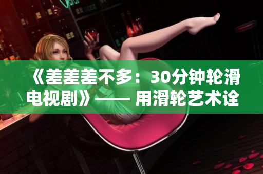 《差差差不多：30分钟轮滑电视剧》—— 用滑轮艺术诠释青春奋斗故事