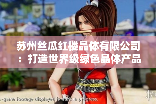 苏州丝瓜红楼晶体有限公司：打造世界级绿色晶体产品的领军企业