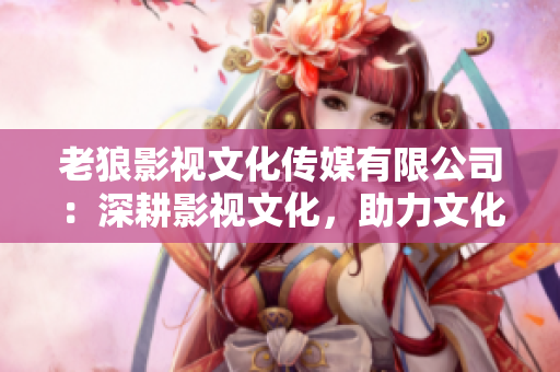 老狼影视文化传媒有限公司：深耕影视文化，助力文化传媒发展